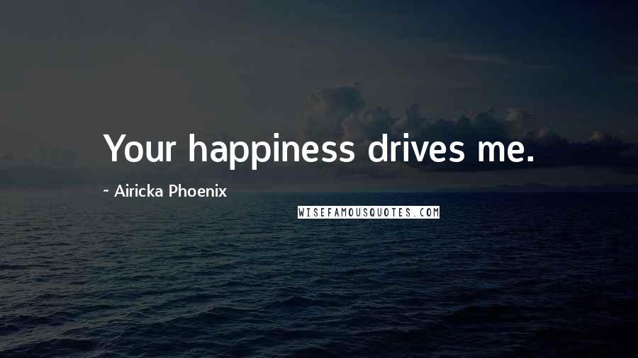 Airicka Phoenix Quotes: Your happiness drives me.