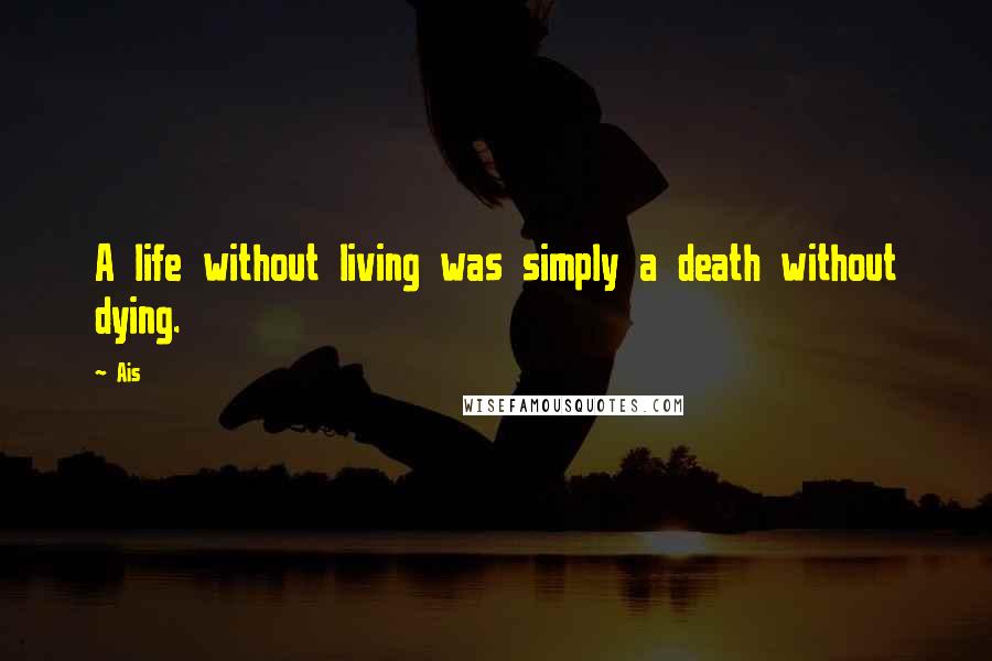 Ais Quotes: A life without living was simply a death without dying.