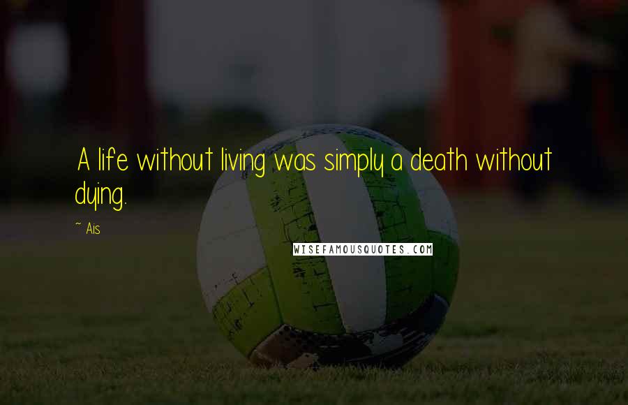 Ais Quotes: A life without living was simply a death without dying.