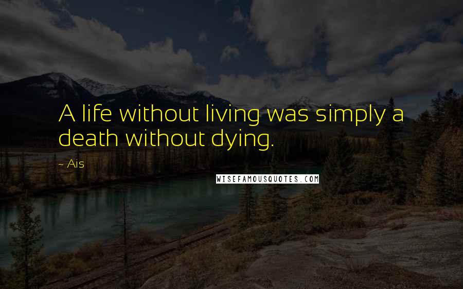 Ais Quotes: A life without living was simply a death without dying.