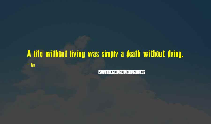 Ais Quotes: A life without living was simply a death without dying.