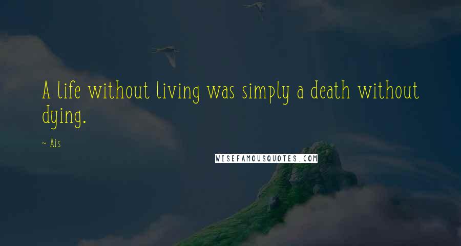 Ais Quotes: A life without living was simply a death without dying.