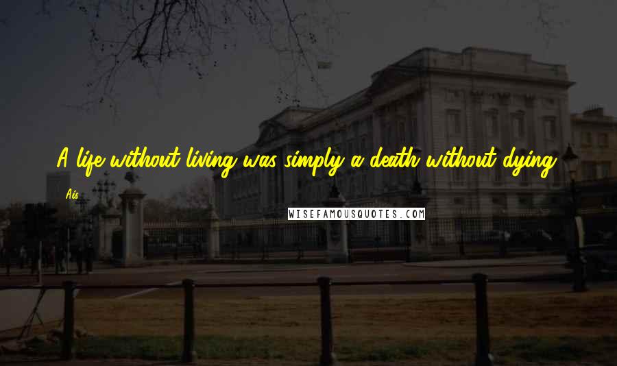 Ais Quotes: A life without living was simply a death without dying.