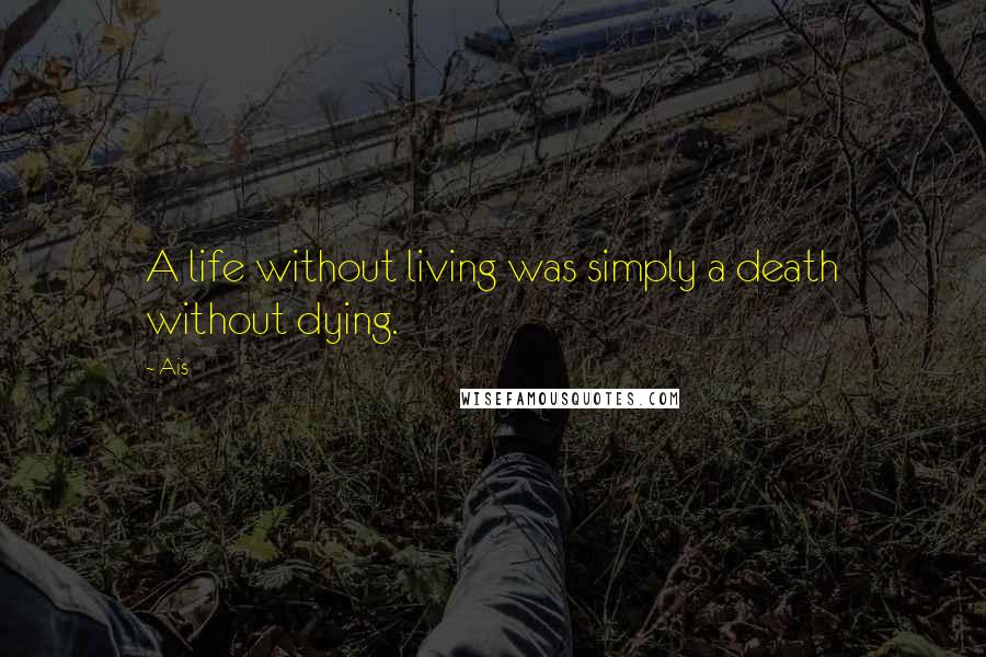 Ais Quotes: A life without living was simply a death without dying.