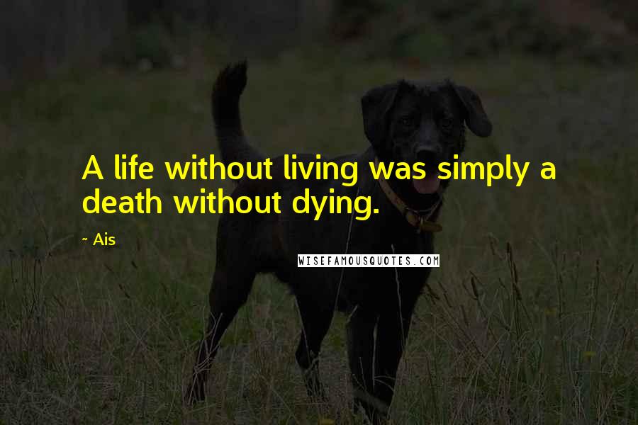 Ais Quotes: A life without living was simply a death without dying.