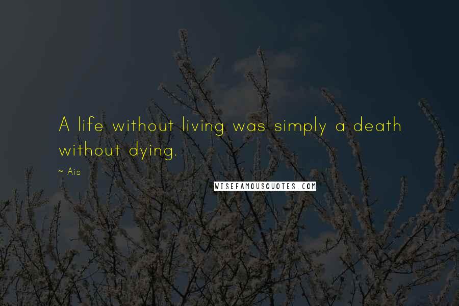 Ais Quotes: A life without living was simply a death without dying.