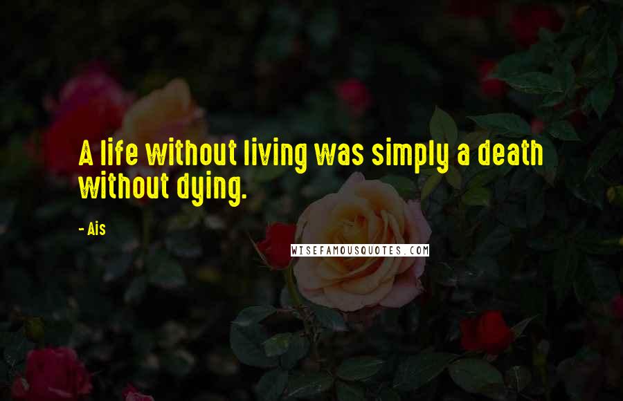 Ais Quotes: A life without living was simply a death without dying.