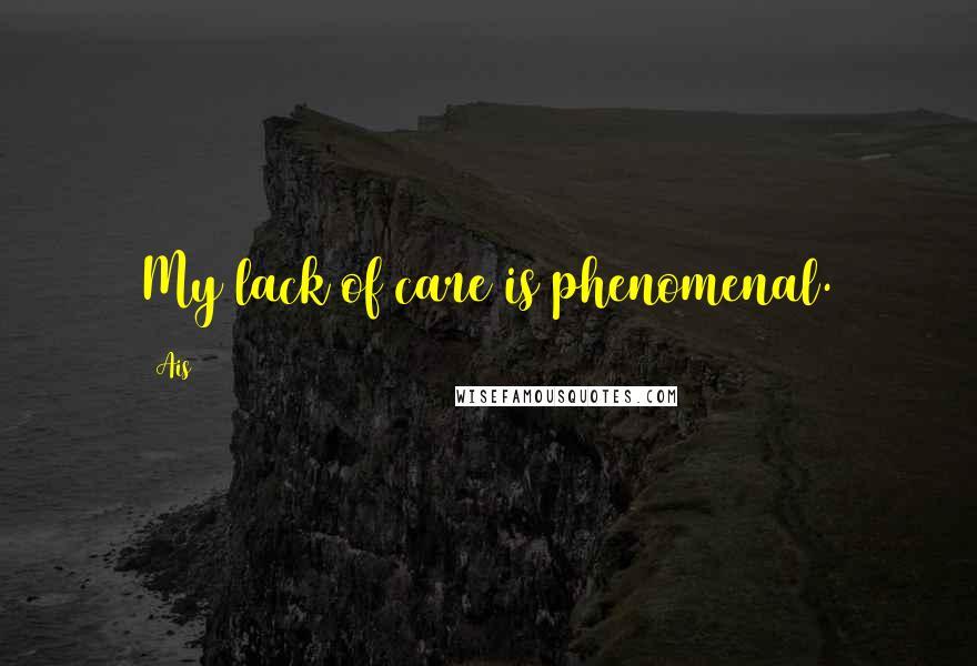 Ais Quotes: My lack of care is phenomenal.
