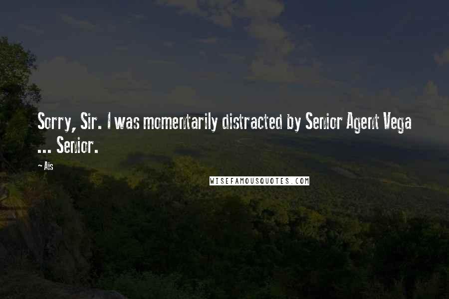 Ais Quotes: Sorry, Sir. I was momentarily distracted by Senior Agent Vega ... Senior.