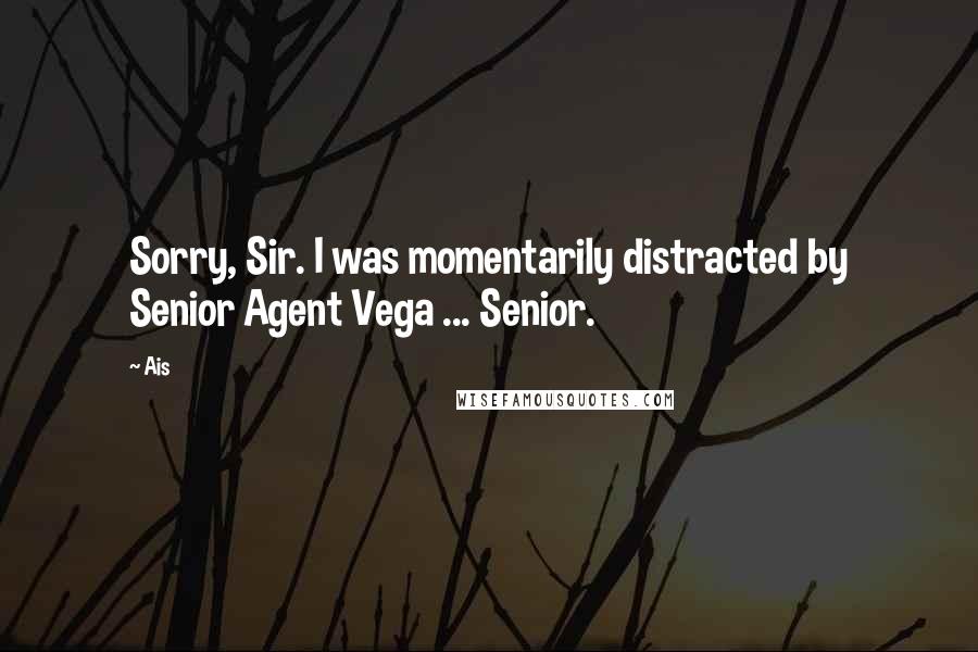 Ais Quotes: Sorry, Sir. I was momentarily distracted by Senior Agent Vega ... Senior.