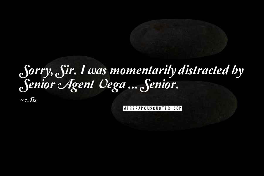 Ais Quotes: Sorry, Sir. I was momentarily distracted by Senior Agent Vega ... Senior.