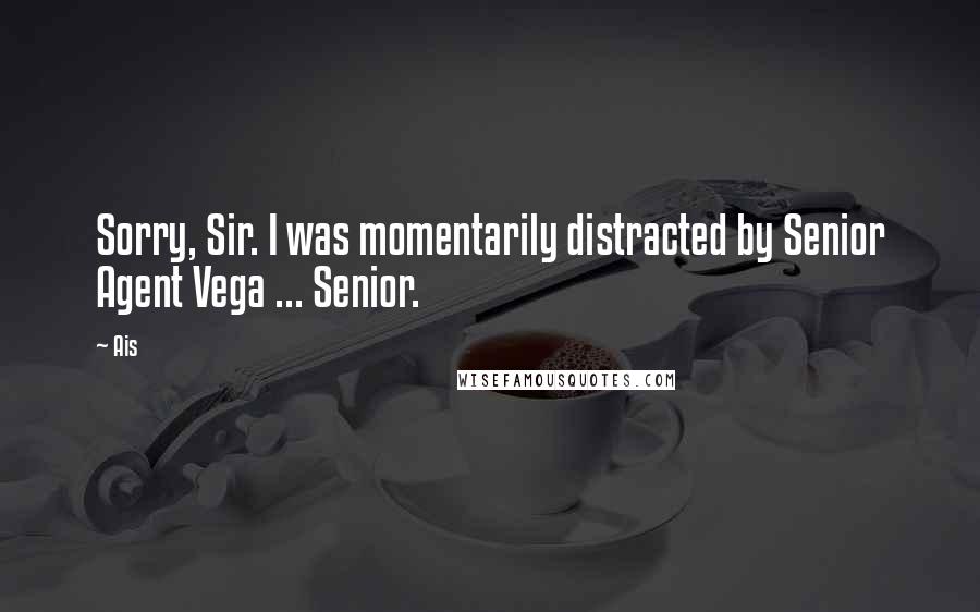 Ais Quotes: Sorry, Sir. I was momentarily distracted by Senior Agent Vega ... Senior.