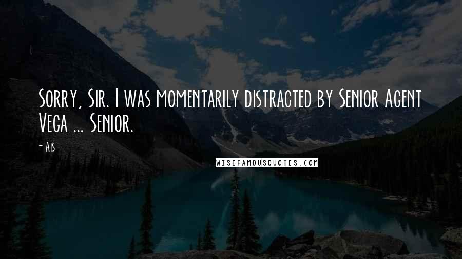 Ais Quotes: Sorry, Sir. I was momentarily distracted by Senior Agent Vega ... Senior.