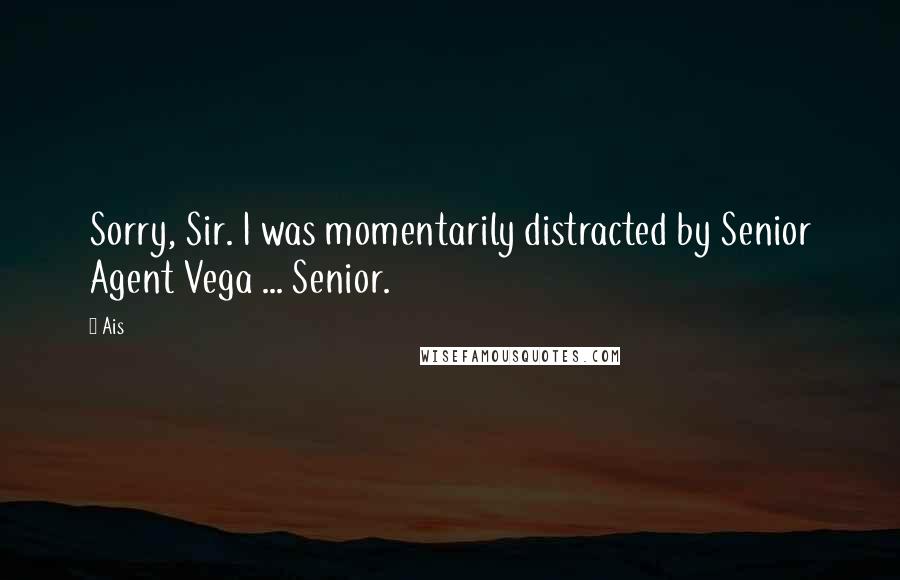 Ais Quotes: Sorry, Sir. I was momentarily distracted by Senior Agent Vega ... Senior.