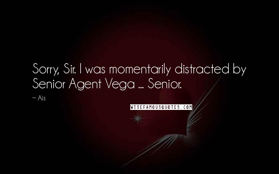 Ais Quotes: Sorry, Sir. I was momentarily distracted by Senior Agent Vega ... Senior.