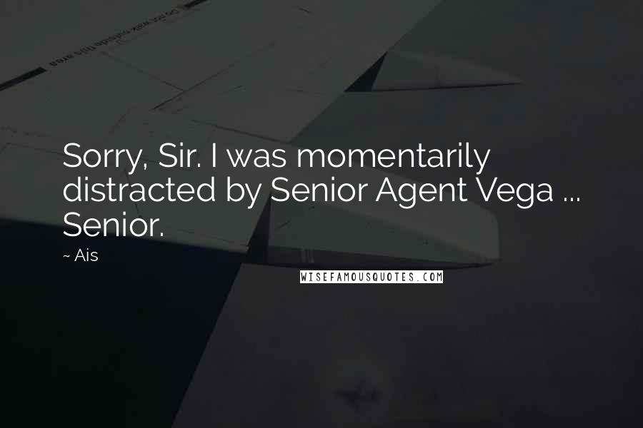 Ais Quotes: Sorry, Sir. I was momentarily distracted by Senior Agent Vega ... Senior.