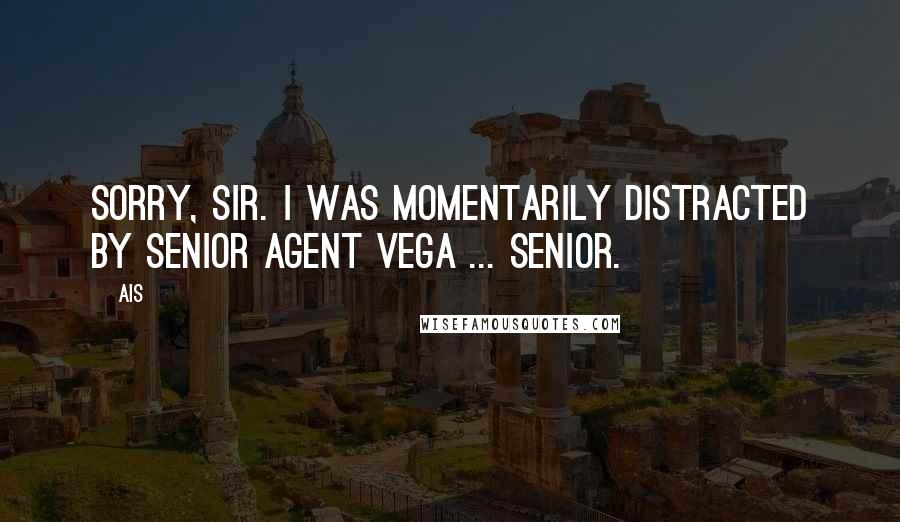 Ais Quotes: Sorry, Sir. I was momentarily distracted by Senior Agent Vega ... Senior.