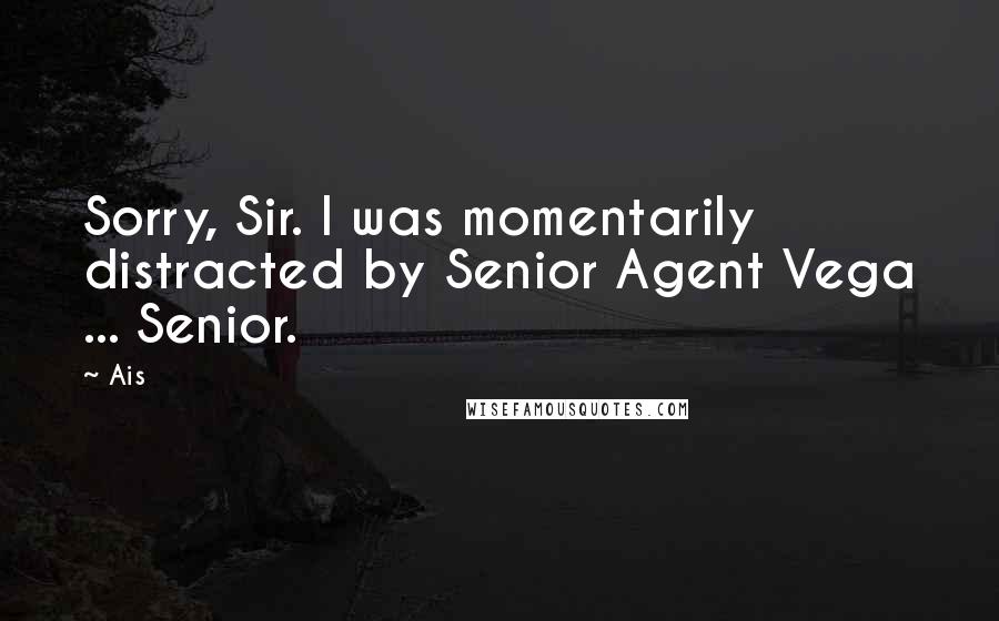 Ais Quotes: Sorry, Sir. I was momentarily distracted by Senior Agent Vega ... Senior.