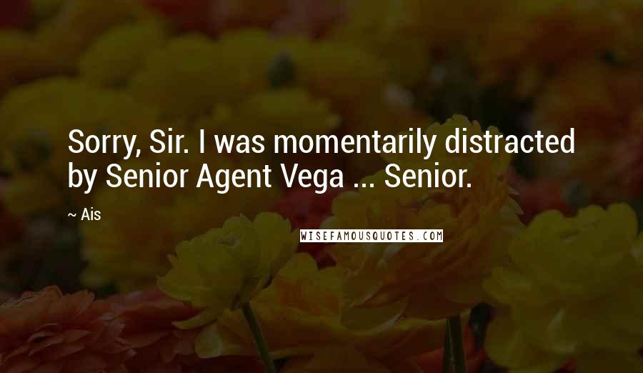 Ais Quotes: Sorry, Sir. I was momentarily distracted by Senior Agent Vega ... Senior.