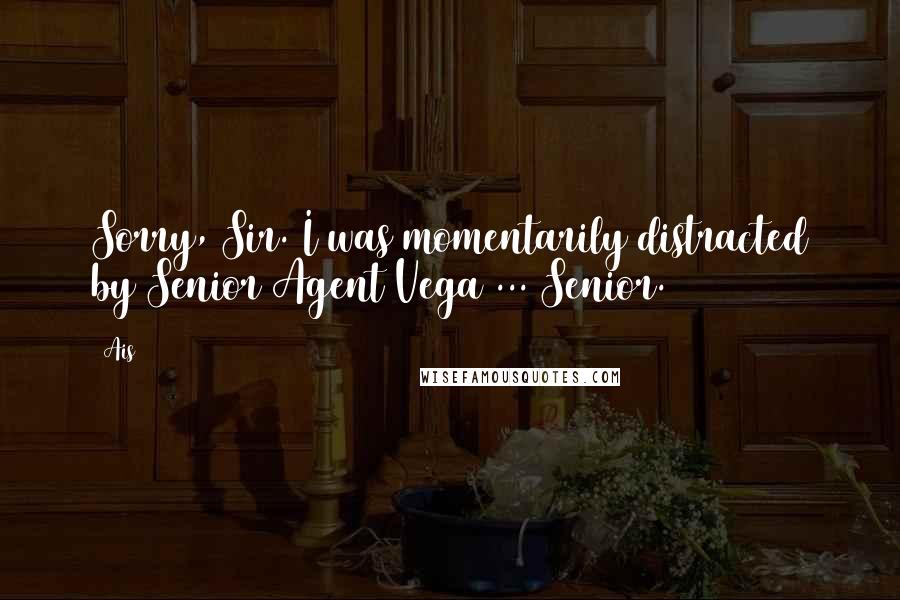 Ais Quotes: Sorry, Sir. I was momentarily distracted by Senior Agent Vega ... Senior.