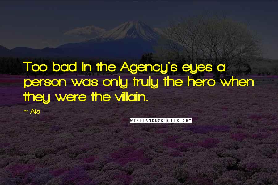 Ais Quotes: Too bad in the Agency's eyes a person was only truly the hero when they were the villain.