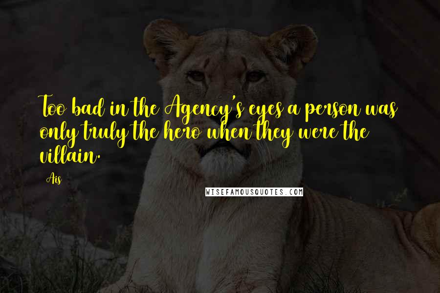 Ais Quotes: Too bad in the Agency's eyes a person was only truly the hero when they were the villain.