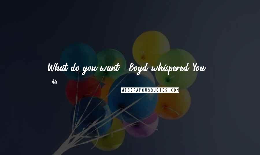 Ais Quotes: What do you want?" Boyd whispered."You -