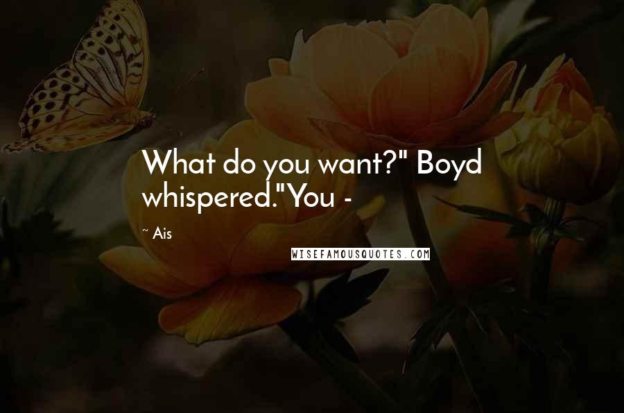 Ais Quotes: What do you want?" Boyd whispered."You -