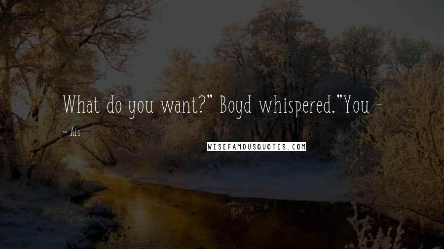Ais Quotes: What do you want?" Boyd whispered."You -
