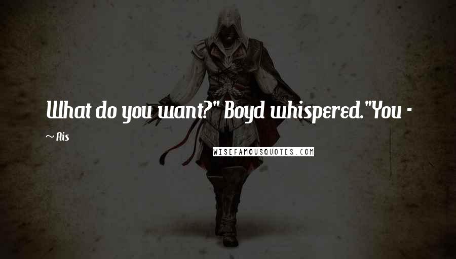 Ais Quotes: What do you want?" Boyd whispered."You -