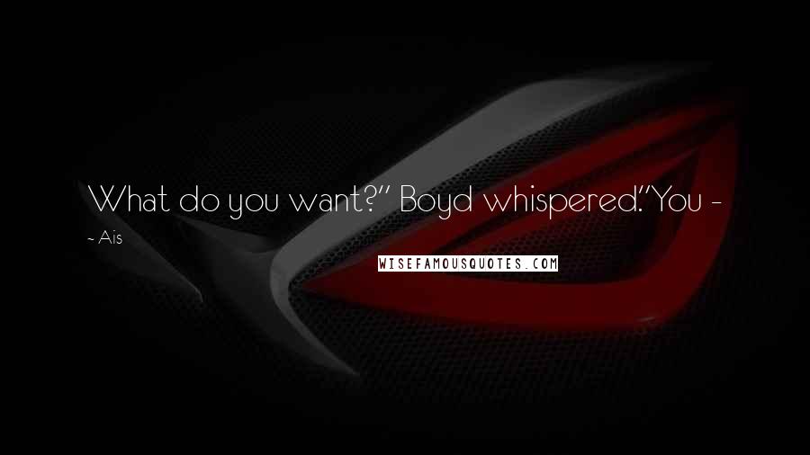 Ais Quotes: What do you want?" Boyd whispered."You -