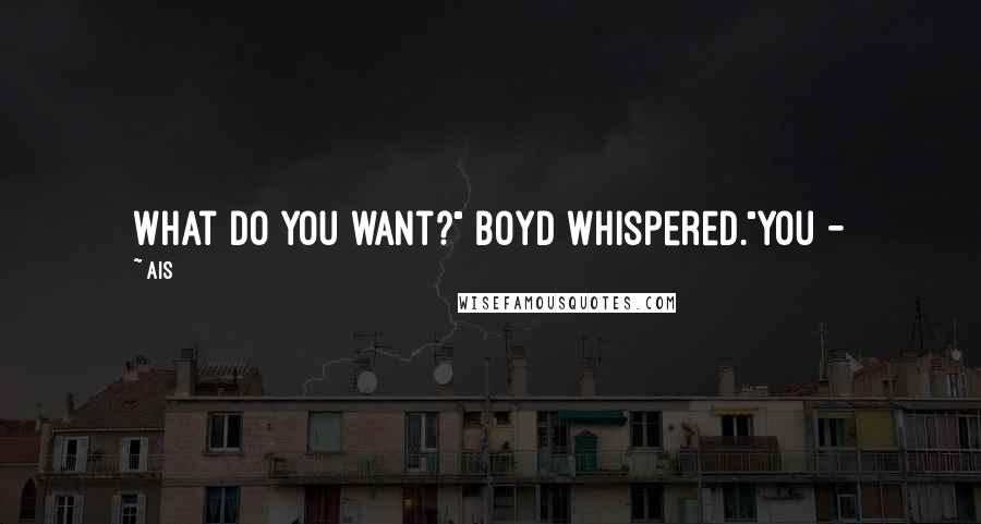 Ais Quotes: What do you want?" Boyd whispered."You -