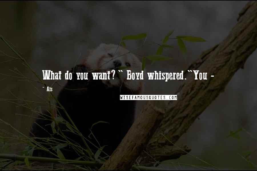 Ais Quotes: What do you want?" Boyd whispered."You -