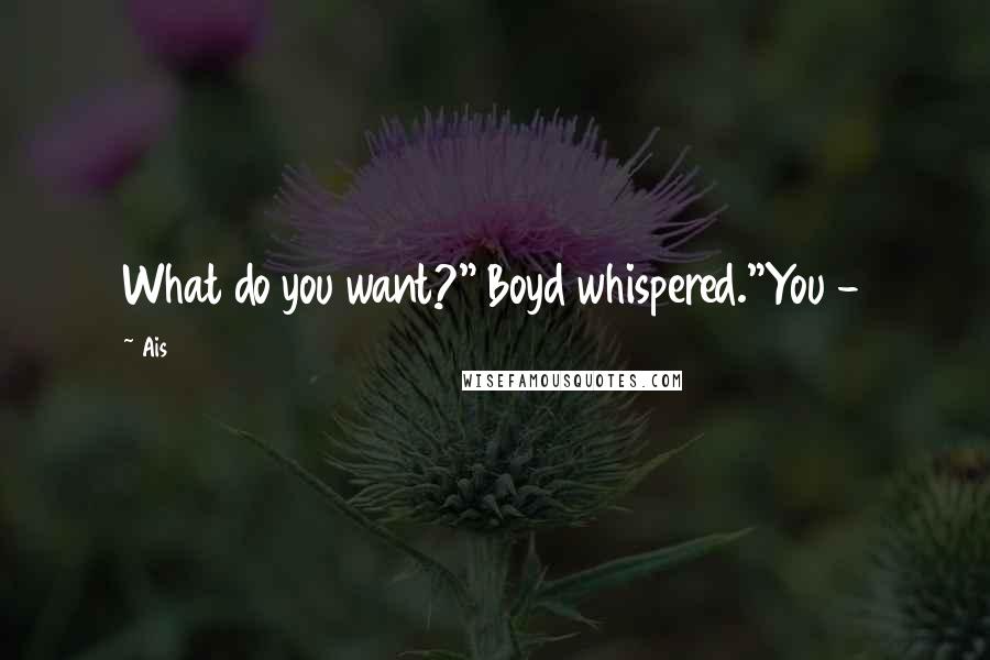 Ais Quotes: What do you want?" Boyd whispered."You -