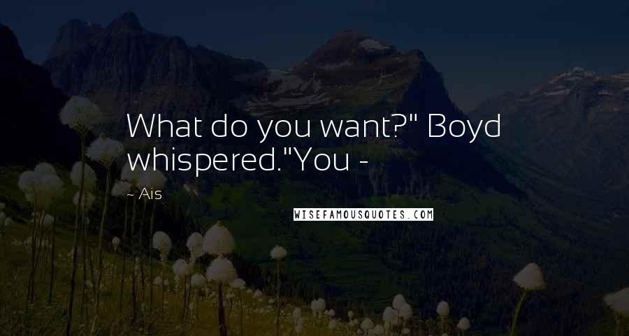 Ais Quotes: What do you want?" Boyd whispered."You -