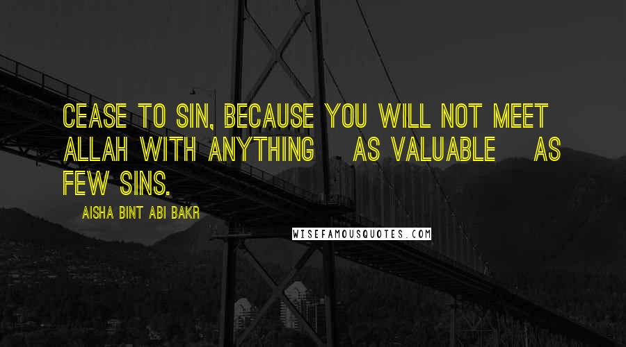 Aisha Bint Abi Bakr Quotes: Cease to sin, because you will not meet Allah with anything [as valuable] as few sins.