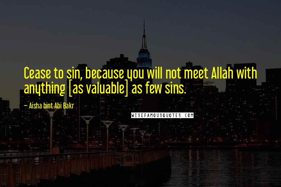 Aisha Bint Abi Bakr Quotes: Cease to sin, because you will not meet Allah with anything [as valuable] as few sins.