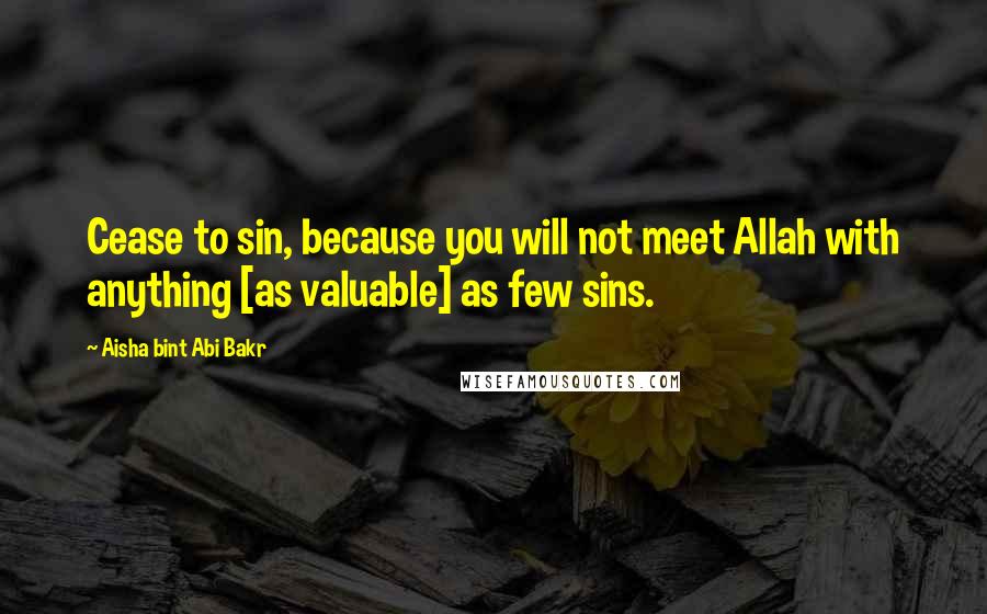 Aisha Bint Abi Bakr Quotes: Cease to sin, because you will not meet Allah with anything [as valuable] as few sins.