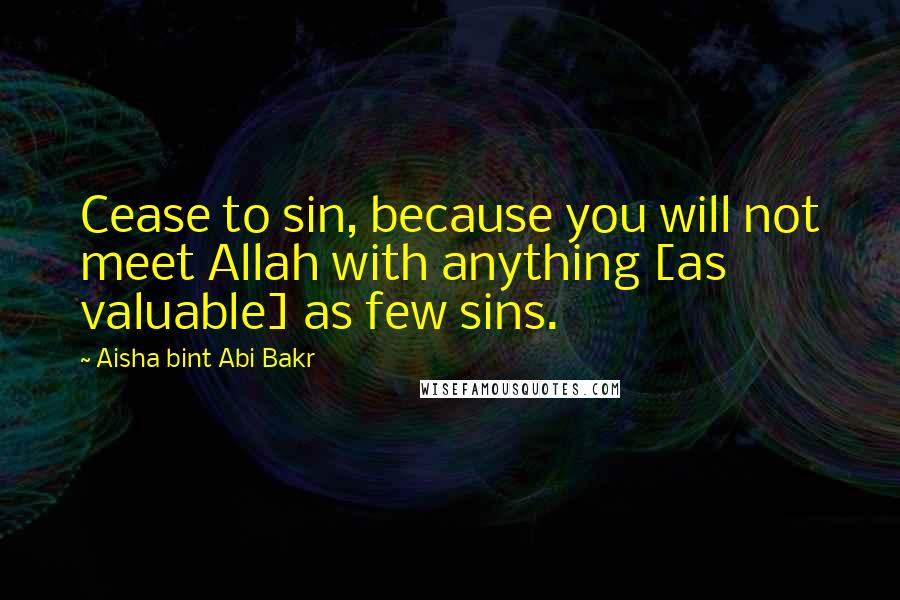 Aisha Bint Abi Bakr Quotes: Cease to sin, because you will not meet Allah with anything [as valuable] as few sins.