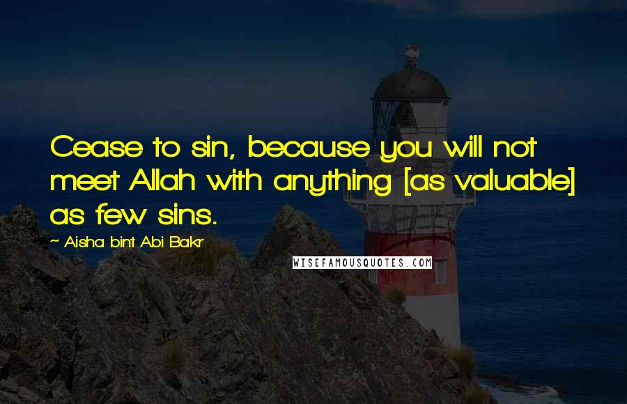 Aisha Bint Abi Bakr Quotes: Cease to sin, because you will not meet Allah with anything [as valuable] as few sins.