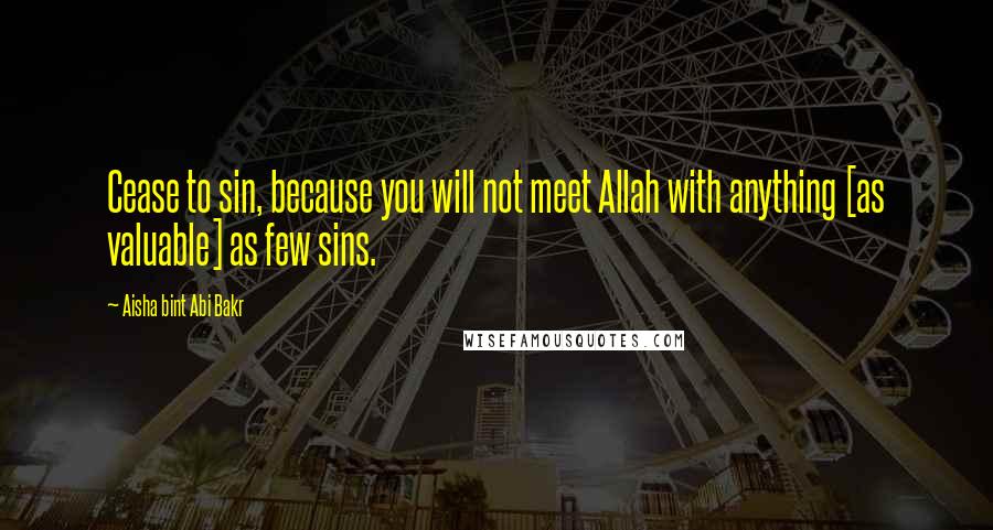 Aisha Bint Abi Bakr Quotes: Cease to sin, because you will not meet Allah with anything [as valuable] as few sins.