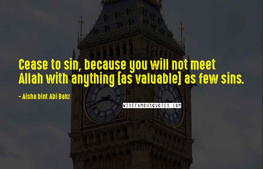 Aisha Bint Abi Bakr Quotes: Cease to sin, because you will not meet Allah with anything [as valuable] as few sins.