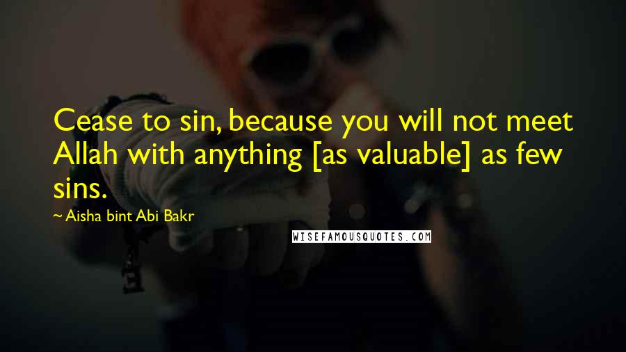 Aisha Bint Abi Bakr Quotes: Cease to sin, because you will not meet Allah with anything [as valuable] as few sins.