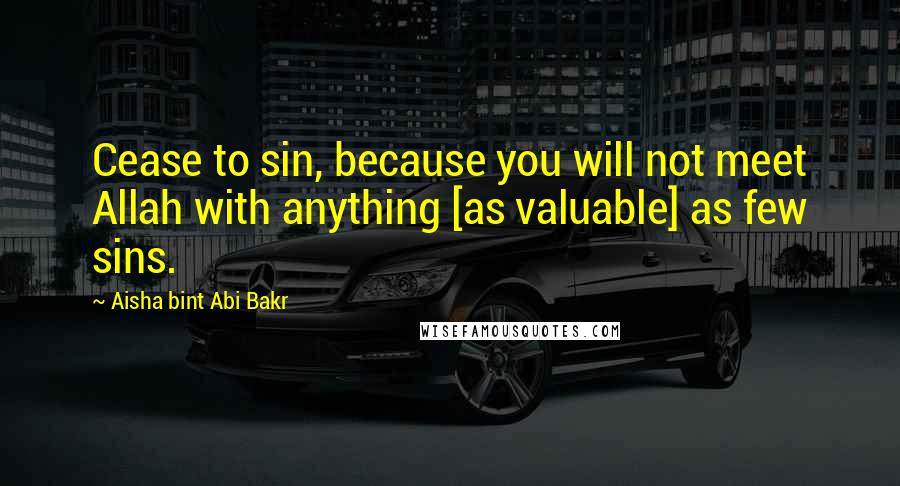 Aisha Bint Abi Bakr Quotes: Cease to sin, because you will not meet Allah with anything [as valuable] as few sins.