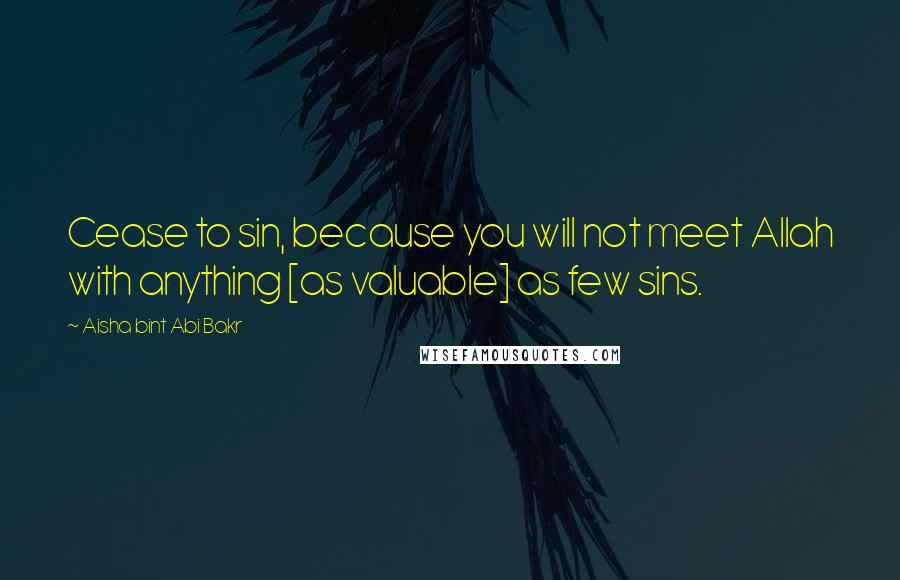 Aisha Bint Abi Bakr Quotes: Cease to sin, because you will not meet Allah with anything [as valuable] as few sins.