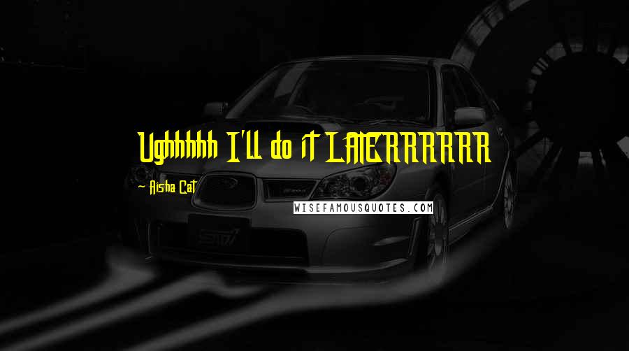 Aisha Cat Quotes: Ughhhhh I'll do it LATERRRRRR