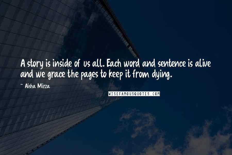 Aisha Mirza Quotes: A story is inside of us all. Each word and sentence is alive and we grace the pages to keep it from dying.