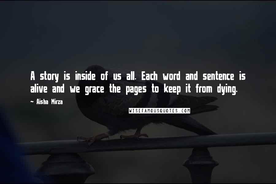 Aisha Mirza Quotes: A story is inside of us all. Each word and sentence is alive and we grace the pages to keep it from dying.