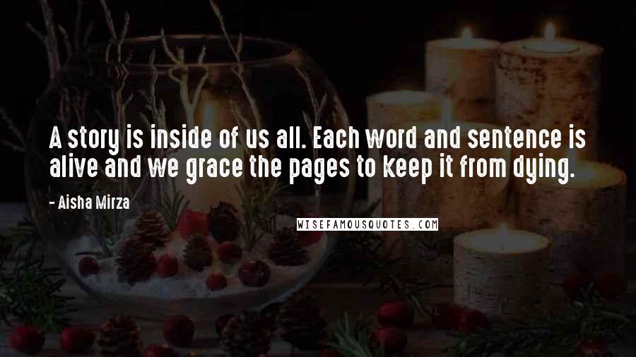 Aisha Mirza Quotes: A story is inside of us all. Each word and sentence is alive and we grace the pages to keep it from dying.