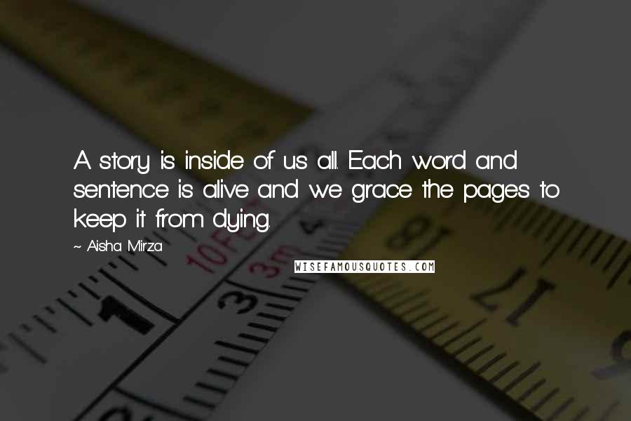 Aisha Mirza Quotes: A story is inside of us all. Each word and sentence is alive and we grace the pages to keep it from dying.